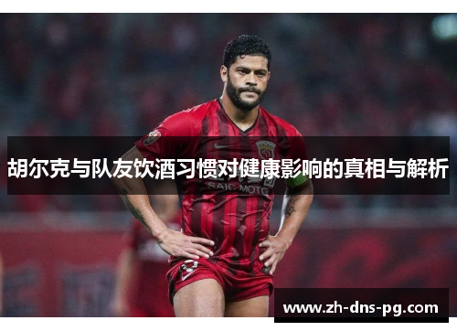 胡尔克与队友饮酒习惯对健康影响的真相与解析