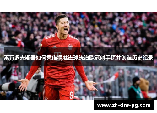 莱万多夫斯基如何凭借精准进球统治欧冠射手榜并创造历史纪录