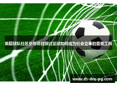 英超球队社区参与项目探讨足球如何成为社会变革的重要工具