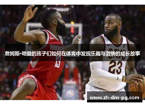 詹姆斯·哈登的孩子们如何在体育中发现乐趣与激情的成长故事