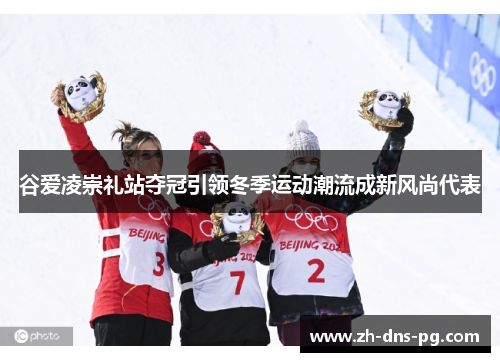 谷爱凌崇礼站夺冠引领冬季运动潮流成新风尚代表