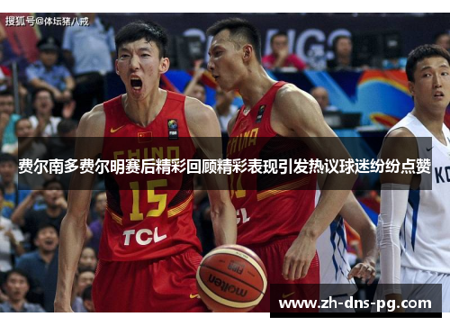 费尔南多费尔明赛后精彩回顾精彩表现引发热议球迷纷纷点赞