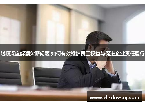 赵鹏深度解读欠薪问题 如何有效维护员工权益与促进企业责任履行