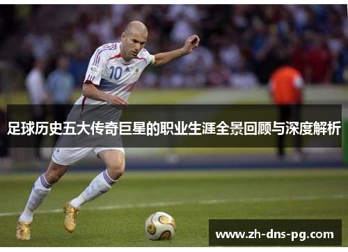 足球历史五大传奇巨星的职业生涯全景回顾与深度解析