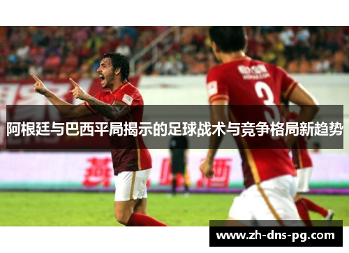 阿根廷与巴西平局揭示的足球战术与竞争格局新趋势