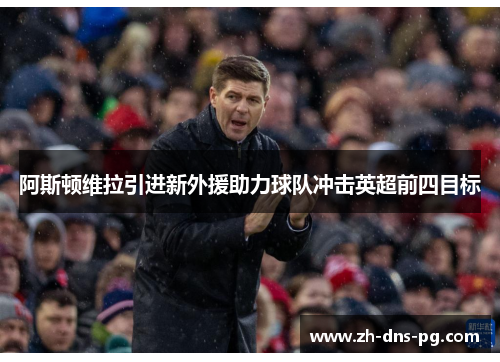 阿斯顿维拉引进新外援助力球队冲击英超前四目标