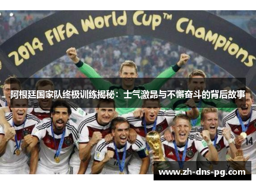 阿根廷国家队终极训练揭秘：士气激昂与不懈奋斗的背后故事