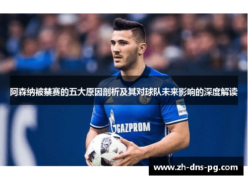 阿森纳被禁赛的五大原因剖析及其对球队未来影响的深度解读