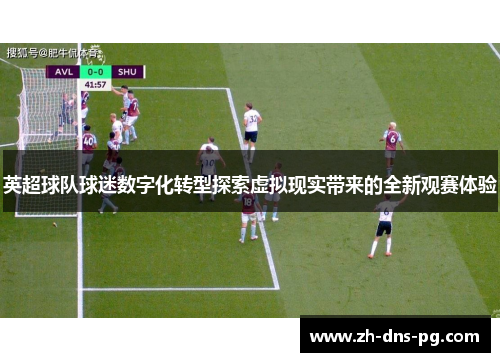 英超球队球迷数字化转型探索虚拟现实带来的全新观赛体验