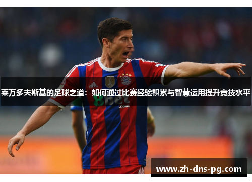 莱万多夫斯基的足球之道：如何通过比赛经验积累与智慧运用提升竞技水平