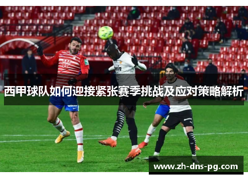 西甲球队如何迎接紧张赛季挑战及应对策略解析