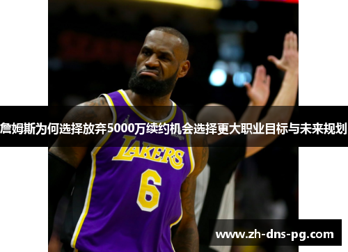 詹姆斯为何选择放弃5000万续约机会选择更大职业目标与未来规划