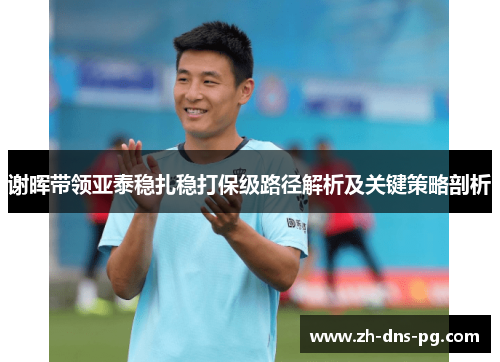 谢晖带领亚泰稳扎稳打保级路径解析及关键策略剖析