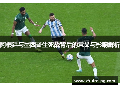 阿根廷与墨西哥生死战背后的意义与影响解析
