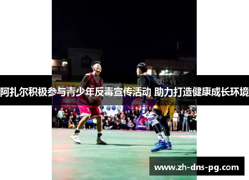 阿扎尔积极参与青少年反毒宣传活动 助力打造健康成长环境