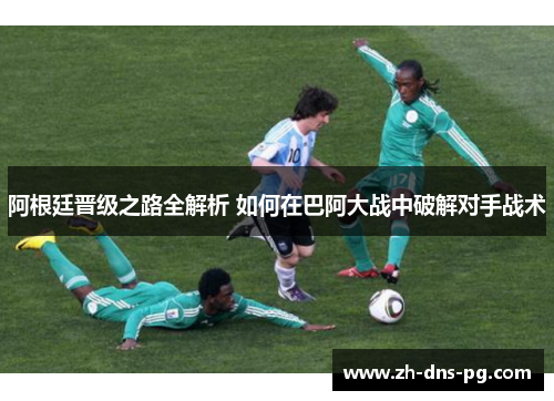 阿根廷晋级之路全解析 如何在巴阿大战中破解对手战术
