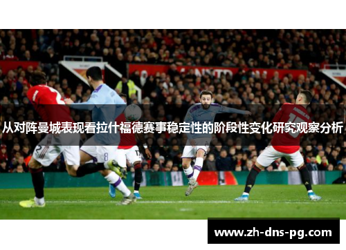 从对阵曼城表现看拉什福德赛事稳定性的阶段性变化研究观察分析