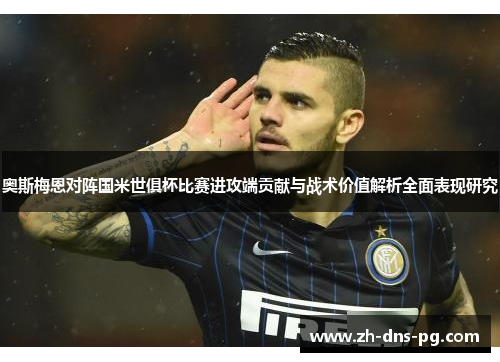 奥斯梅恩对阵国米世俱杯比赛进攻端贡献与战术价值解析全面表现研究