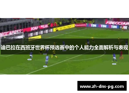 迪巴拉在西班牙世界杯预选赛中的个人能力全面解析与表现