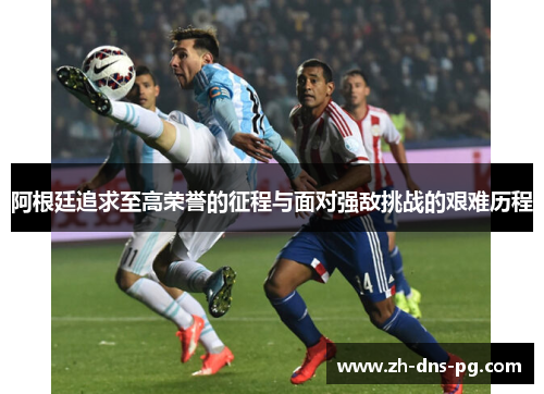 阿根廷追求至高荣誉的征程与面对强敌挑战的艰难历程