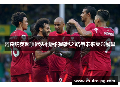 阿森纳英超争冠失利后的崛起之路与未来复兴展望