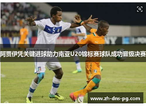 阿贾伊凭关键进球助力南亚U20锦标赛球队成功晋级决赛