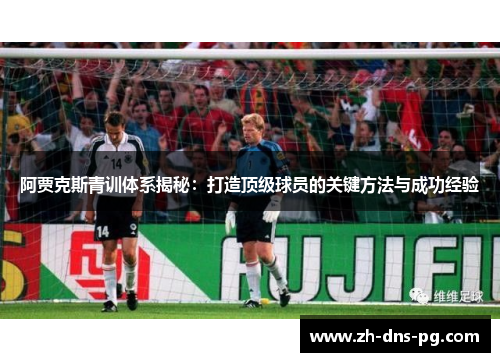 阿贾克斯青训体系揭秘：打造顶级球员的关键方法与成功经验