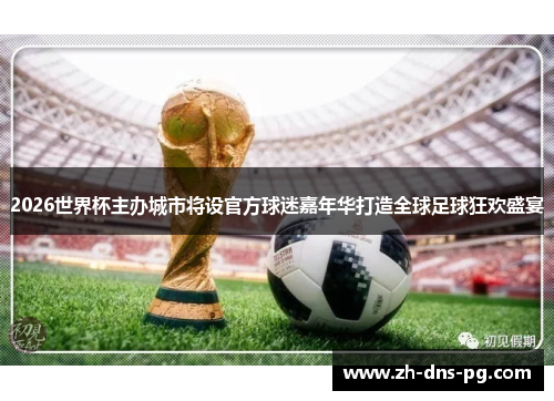 2026世界杯主办城市将设官方球迷嘉年华打造全球足球狂欢盛宴