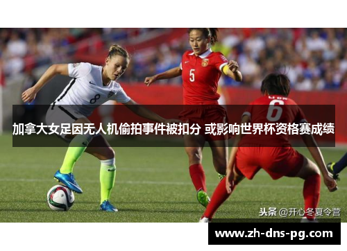 加拿大女足因无人机偷拍事件被扣分 或影响世界杯资格赛成绩