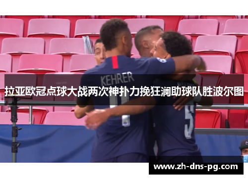 拉亚欧冠点球大战两次神扑力挽狂澜助球队胜波尔图