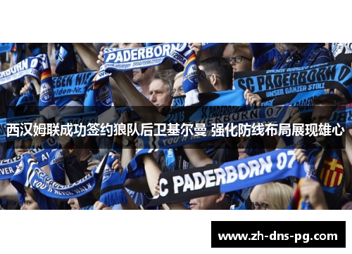 西汉姆联成功签约狼队后卫基尔曼 强化防线布局展现雄心