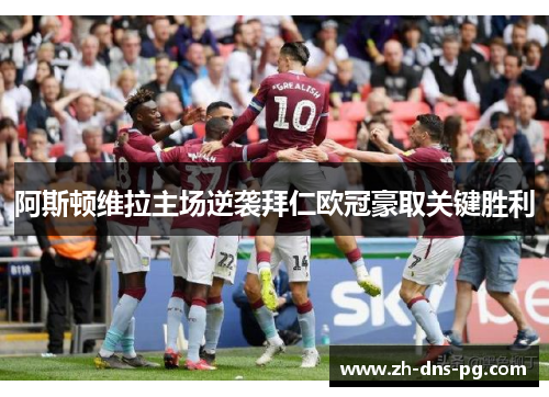 阿斯顿维拉主场逆袭拜仁欧冠豪取关键胜利