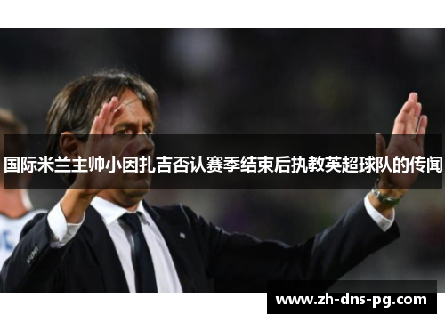 国际米兰主帅小因扎吉否认赛季结束后执教英超球队的传闻